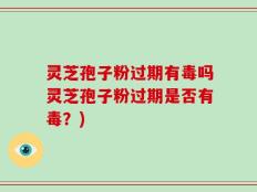 灵芝孢子粉过期有毒吗灵芝孢子粉过期是否有毒？)