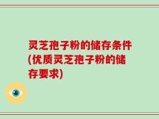 灵芝孢子粉的储存条件(优质灵芝孢子粉的储存要求)