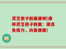 灵芝孢子胶囊康婷(康婷灵芝孢子胶囊：提高免疫力，改善健康)