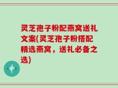 灵芝孢子粉配燕窝送礼文案(灵芝孢子粉搭配精选燕窝，送礼必备之选)