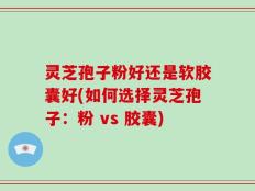 灵芝孢子粉好还是软胶囊好(如何选择灵芝孢子：粉 vs 胶囊)
