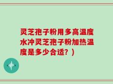 灵芝孢子粉用多高温度水冲灵芝孢子粉加热温度是多少合适？)
