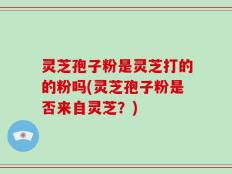 灵芝孢子粉是灵芝打的的粉吗(灵芝孢子粉是否来自灵芝？)