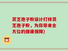 灵芝孢子粉设计打样灵芝孢子粉，为你带来全方位的健康保障)