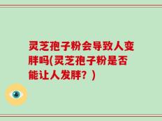 灵芝孢子粉会导致人变胖吗(灵芝孢子粉是否能让人发胖？)