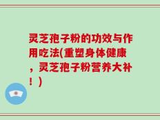 灵芝孢子粉的功效与作用吃法(重塑身体健康，灵芝孢子粉营养大补！)