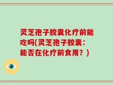 灵芝孢子胶囊化疗前能吃吗(灵芝孢子胶囊：能否在化疗前食用？)