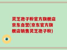 灵芝孢子粉官方旗舰店京东自营(京东官方旗舰店销售灵芝孢子粉)