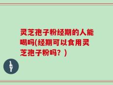 灵芝孢子粉经期的人能喝吗(经期可以食用灵芝孢子粉吗？)