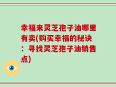 幸福来灵芝孢子油哪里有卖(购买幸福的秘诀：寻找灵芝孢子油销售点)