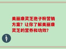 美丽康灵芝孢子粉营销方案？让你了解美丽康灵芝的营养和功效？