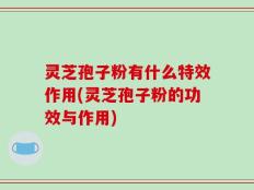灵芝孢子粉有什么特效作用(灵芝孢子粉的功效与作用)