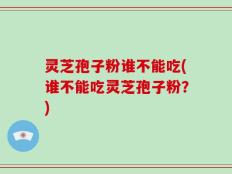 灵芝孢子粉谁不能吃(谁不能吃灵芝孢子粉？)