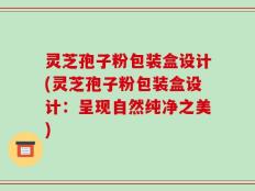 灵芝孢子粉包装盒设计(灵芝孢子粉包装盒设计：呈现自然纯净之美)