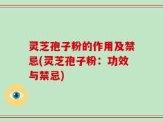 灵芝孢子粉的作用及禁忌(灵芝孢子粉：功效与禁忌)