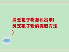 灵芝孢子粉怎么出来(灵芝孢子粉的提取方法)