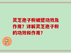 灵芝孢子粉破壁功效及作用？详解灵芝孢子粉的功效和作用？
