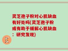 灵芝孢子粉对心肌缺血有好处吗(灵芝孢子粉或有助于缓解心肌缺血：研究发现)