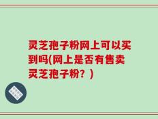 灵芝孢子粉网上可以买到吗(网上是否有售卖灵芝孢子粉？)
