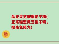 品正灵芝破壁孢子粉(正宗破壁灵芝孢子粉，提高免疫力)