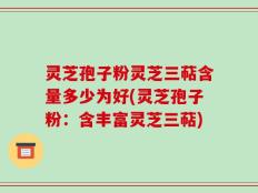 灵芝孢子粉灵芝三萜含量多少为好(灵芝孢子粉：含丰富灵芝三萜)
