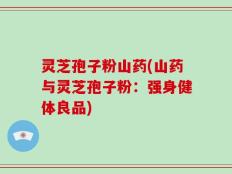 灵芝孢子粉山药(山药与灵芝孢子粉：强身健体良品)