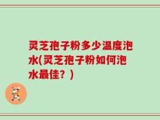 灵芝孢子粉多少温度泡水(灵芝孢子粉如何泡水最佳？)