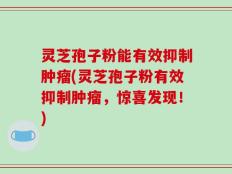 灵芝孢子粉能有效抑制肿瘤(灵芝孢子粉有效抑制肿瘤，惊喜发现！)