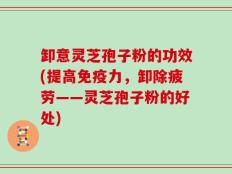 卸意灵芝孢子粉的功效(提高免疫力，卸除疲劳——灵芝孢子粉的好处)