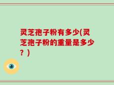 灵芝孢子粉有多少(灵芝孢子粉的重量是多少？)