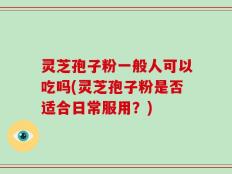 灵芝孢子粉一般人可以吃吗(灵芝孢子粉是否适合日常服用？)
