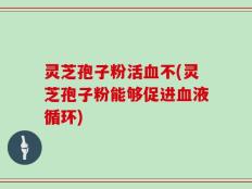 灵芝孢子粉活血不(灵芝孢子粉能够促进血液循环)