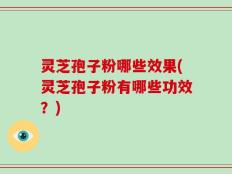 灵芝孢子粉哪些效果(灵芝孢子粉有哪些功效？)