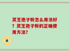灵芝孢子粉怎么用法好？灵芝孢子粉的正确使用方法？