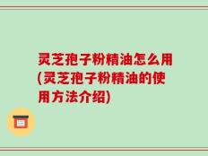 灵芝孢子粉精油怎么用(灵芝孢子粉精油的使用方法介绍)