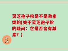 灵芝孢子粉是不是激素类的(关于灵芝孢子粉的疑问：它是否含有激素？)
