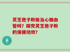 灵芝孢子粉能治心脑血管吗？探究灵芝孢子粉的保健功效？