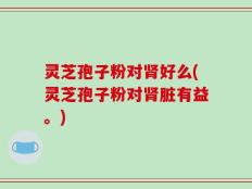 灵芝孢子粉对肾好么(灵芝孢子粉对肾脏有益。)