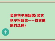 灵芝孢子粉罐装(灵芝孢子粉罐装——自然健康的选择)