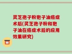 灵芝孢子粉狍子油癌症术后(灵芝孢子粉和狍子油在癌症术后的应用效果研究)