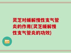 灵芝对缓解慢性支气管炎的作用(灵芝缓解慢性支气管炎的功效)