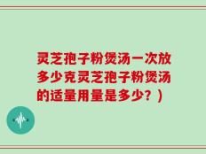 灵芝孢子粉煲汤一次放多少克灵芝孢子粉煲汤的适量用量是多少？)