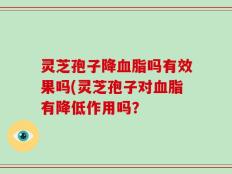 灵芝孢子降血脂吗有效果吗(灵芝孢子对血脂有降低作用吗？