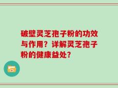破壁灵芝孢子粉的功效与作用？详解灵芝孢子粉的健康益处？
