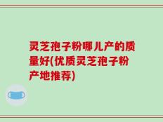 灵芝孢子粉哪儿产的质量好(优质灵芝孢子粉产地推荐)