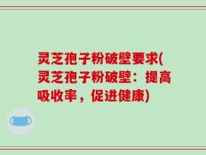 灵芝孢子粉破壁要求(灵芝孢子粉破壁：提高吸收率，促进健康)