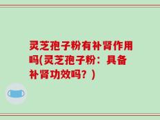 灵芝孢子粉有补肾作用吗(灵芝孢子粉：具备补肾功效吗？)