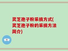 灵芝孢子粉采摘方式(灵芝孢子粉的采摘方法简介)