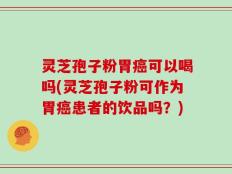 灵芝孢子粉胃癌可以喝吗(灵芝孢子粉可作为胃癌患者的饮品吗？)