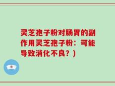 灵芝孢子粉对肠胃的副作用灵芝孢子粉：可能导致消化不良？)
